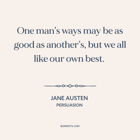 A quote by Jane Austen about relativism: “One man’s ways may be as good as another’s, but we all like our own best.”