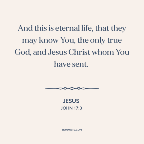 A quote by Jesus about eternal life: “And this is eternal life, that they may know You, the only true God, and…”