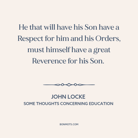 A quote by John Locke about raising kids: “He that will have his Son have a Respect for him and his Orders…”