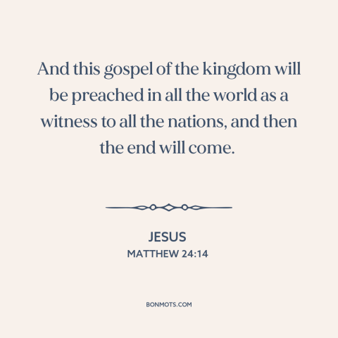 A quote by Jesus about the gospel: “And this gospel of the kingdom will be preached in all the world as a witness to all…”