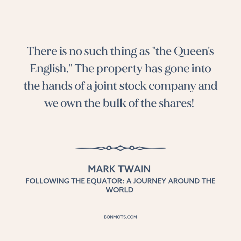 A quote by Mark Twain about english language: “There is no such thing as "the Queen's English." The property has gone into…”