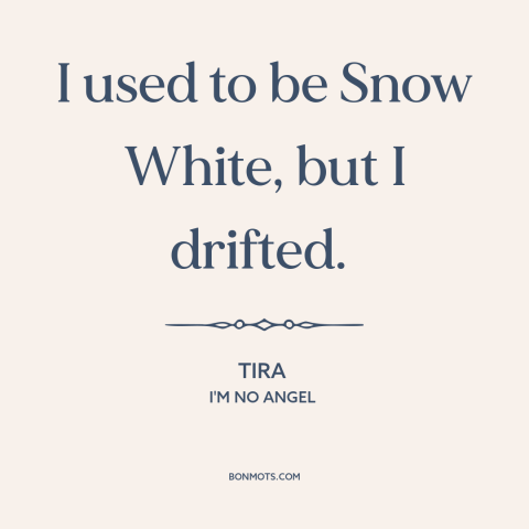 A quote from I'm No Angel about promiscuity: “I used to be Snow White, but I drifted.”