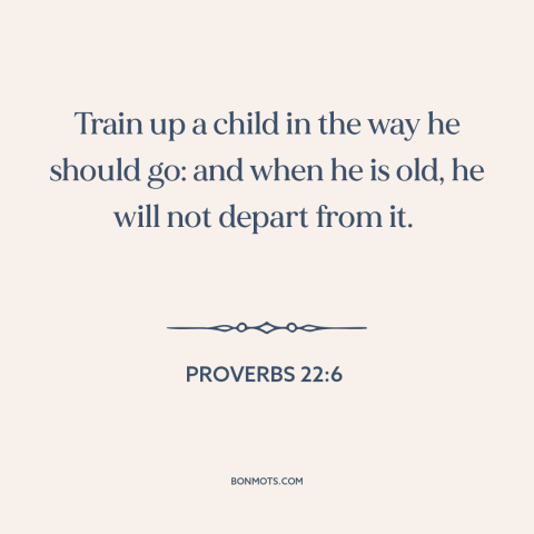 A quote from The Bible about raising kids: “Train up a child in the way he should go: and when he is old, he will…”