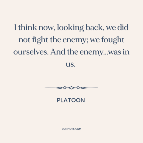 A quote from Platoon about vietnam war: “I think now, looking back, we did not fight the enemy; we fought ourselves.”