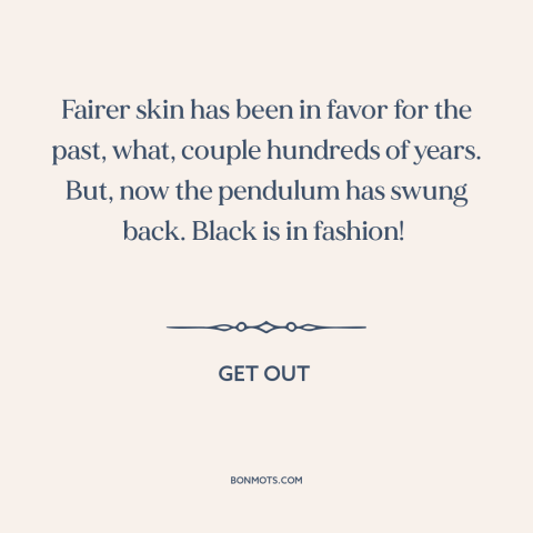 A quote from Get Out about black is beautiful: “Fairer skin has been in favor for the past, what, couple hundreds of years.”