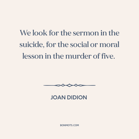 A quote by Joan Didion about seeking: “We look for the sermon in the suicide, for the social or moral lesson…”