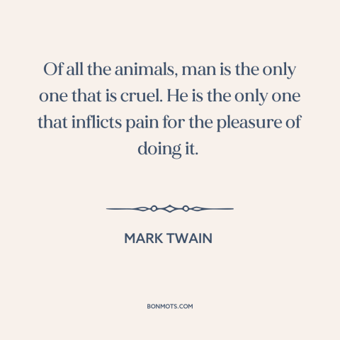 A quote by Mark Twain about dark side of human nature: “Of all the animals, man is the only one that is cruel. He is…”