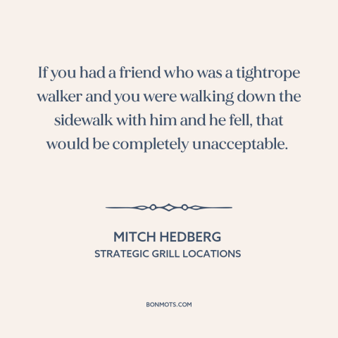 A quote by Mitch Hedberg: “If you had a friend who was a tightrope walker and you were walking down the sidewalk…”