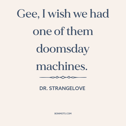 A quote from Dr. Strangelove about doomsday machine: “Gee, I wish we had one of them doomsday machines.”