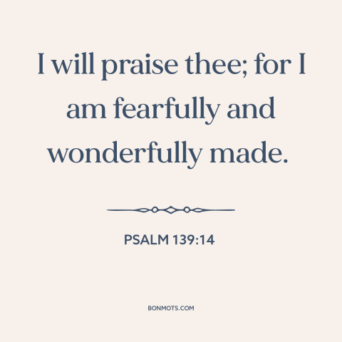 A quote from The Bible about praising god: “I will praise thee; for I am fearfully and wonderfully made.”