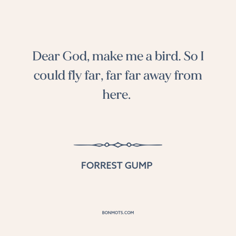 A quote from Forrest Gump about escape: “Dear God, make me a bird. So I could fly far, far far away from here.”