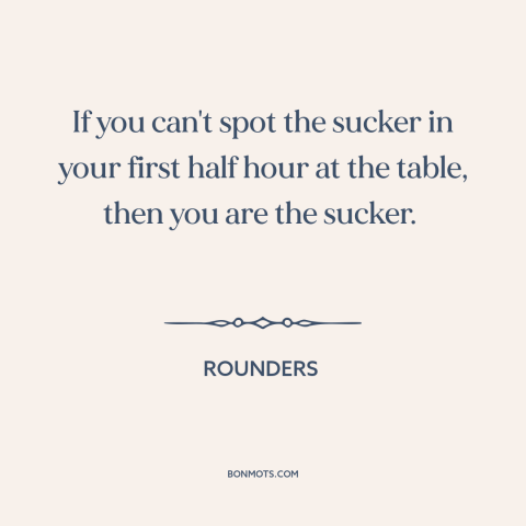 A quote from Rounders about suckers: “If you can't spot the sucker in your first half hour at the table, then you…”