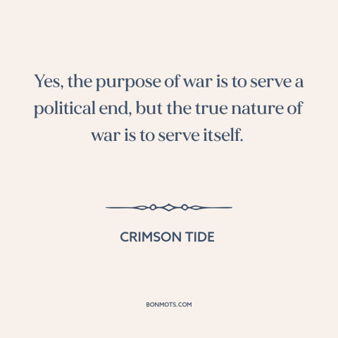 A quote from Crimson Tide about war: “Yes, the purpose of war is to serve a political end, but the true nature of war…”