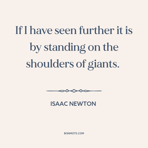 A quote by Isaac Newton about scientific progress: “If I have seen further it is by standing on the shoulders of giants.”