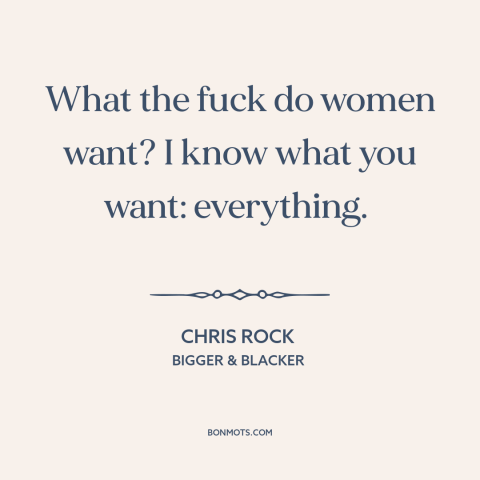 A quote by Chris Rock about what women want: “What the fuck do women want? I know what you want: everything.”