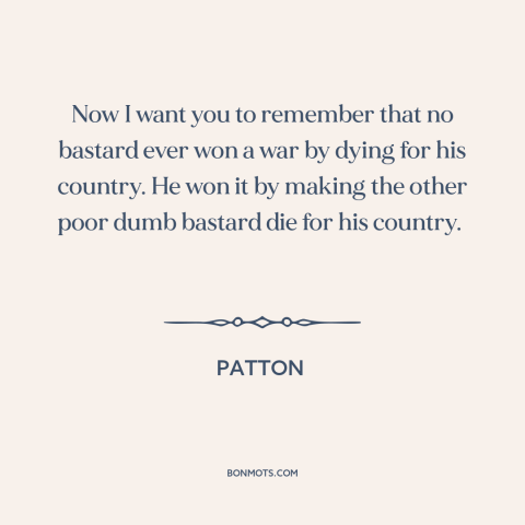 A quote from Patton about dying for one's country: “Now I want you to remember that no bastard ever won a war by…”