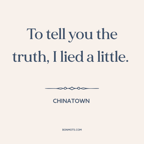 A quote from Chinatown about truth and lies: “To tell you the truth, I lied a little.”