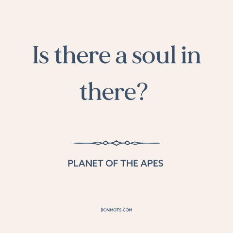 A quote from Planet of the Apes about man and animals: “Is there a soul in there?”