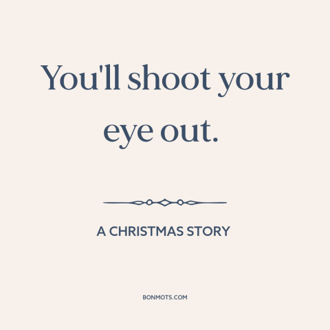 A quote from A Christmas Story about guns: “You'll shoot your eye out.”