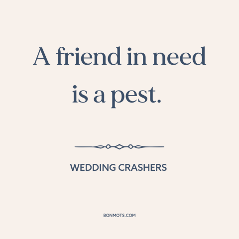 A quote from Wedding Crashers about friends: “A friend in need is a pest.”