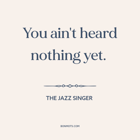 A quote from The Jazz Singer about hype: “You ain't heard nothing yet.”