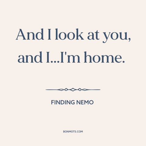 A quote from Finding Nemo about connecting with others: “And I look at you, and I...I'm home.”