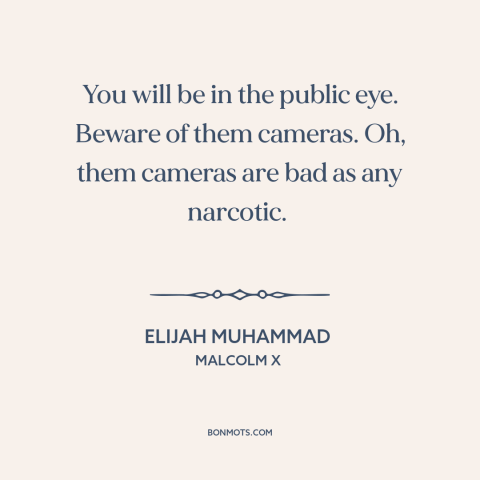 A quote from Malcolm X about appetite for fame: “You will be in the public eye. Beware of them cameras. Oh, them cameras…”