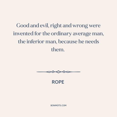 A quote from Rope about right and wrong: “Good and evil, right and wrong were invented for the ordinary average man, the…”