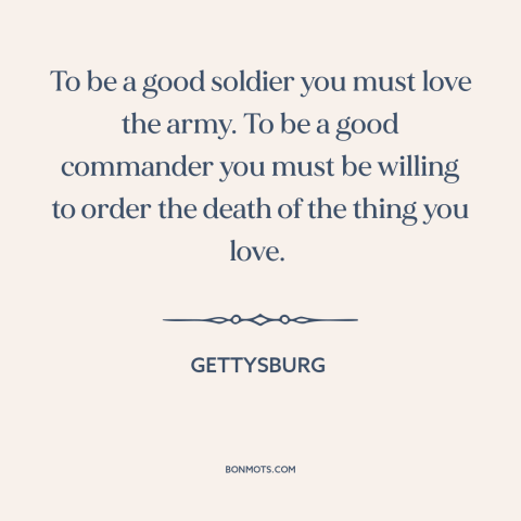 A quote from Gettysburg about the army: “To be a good soldier you must love the army. To be a good commander you must be…”