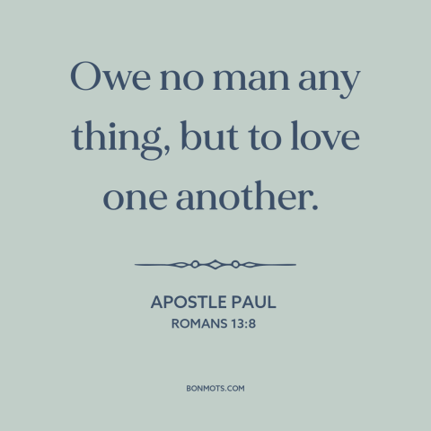 A quote by Apostle Paul about loving others: “Owe no man any thing, but to love one another.”