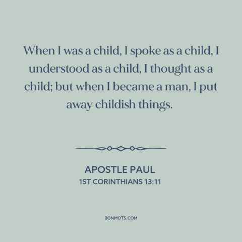 A quote by Apostle Paul about being a man: “When I was a child, I spoke as a child, I understood as a child, I thought…”