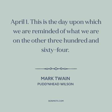 A quote by Mark Twain about april fools: “April 1. This is the day upon which we are reminded of what we are on…”