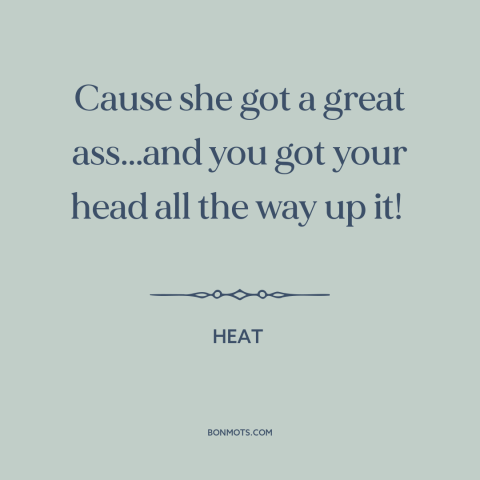 A quote from Heat  about women's attractiveness: “Cause she got a great ass...and you got your head all the way up…”