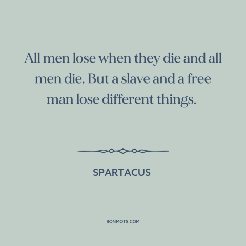 A quote from Spartacus about death: “All men lose when they die and all men die. But a slave and a free man lose…”