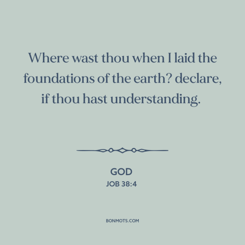 A quote from The Bible about creation of the world: “Where wast thou when I laid the foundations of the earth? declare…”