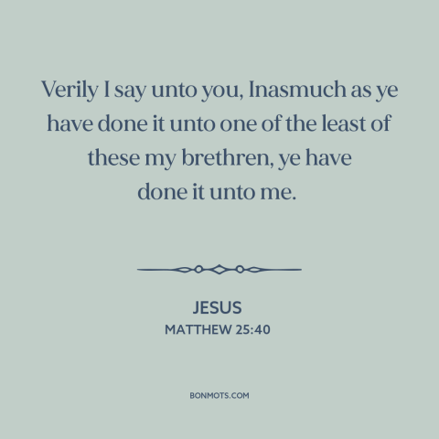 A quote by Jesus about serving others: “Verily I say unto you, Inasmuch as ye have done it unto one of the least…”