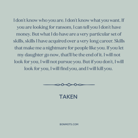 A quote from Taken: “I don't know who you are. I don't know what you want. If you are looking for ransom,”