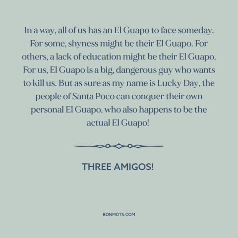 A quote from Three Amigos! about facing one's fears: “In a way, all of us has an El Guapo to face someday. For…”