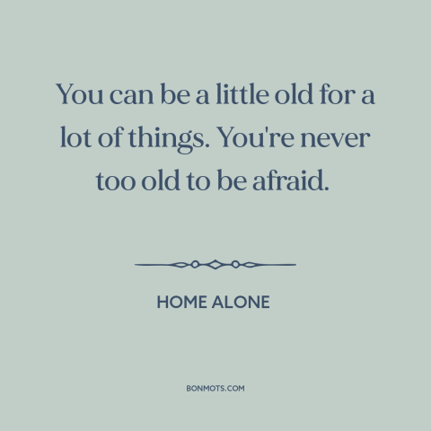 A quote from Home Alone about fear: “You can be a little old for a lot of things. You're never too old to be afraid.”