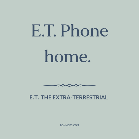 A quote from E.T. the Extra-Terrestrial about home: “E.T. Phone home.”