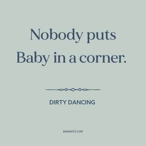 A quote from Dirty Dancing: “Nobody puts Baby in a corner.”