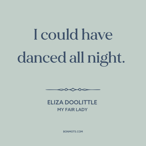 A quote from My Fair Lady about dancing: “I could have danced all night.”