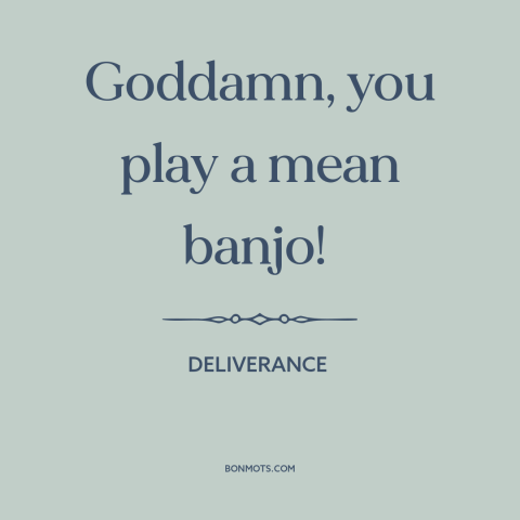 A quote from Deliverance about banjo: “Goddamn, you play a mean banjo!”