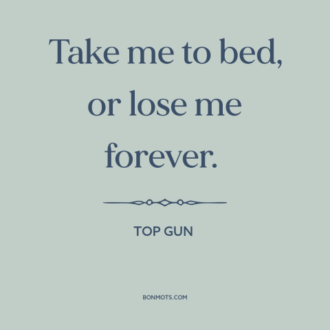 A quote from Top Gun about sex: “Take me to bed, or lose me forever.”