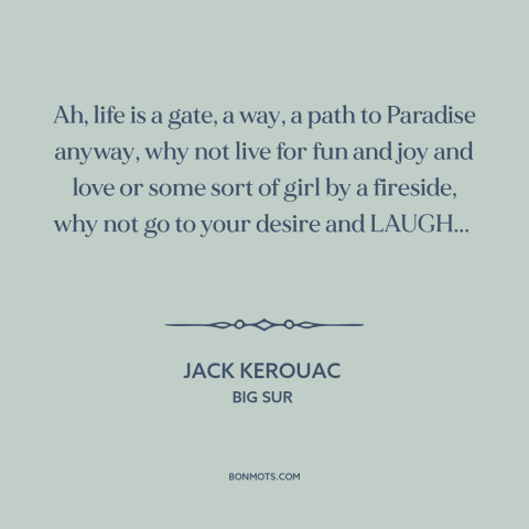 A quote by Jack Kerouac about enjoying life: “Ah, life is a gate, a way, a path to Paradise anyway, why not…”