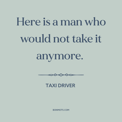 A quote from Taxi Driver about fed up: “Here is a man who would not take it anymore.”