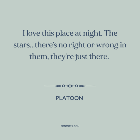 A quote from Platoon about vietnam: “I love this place at night. The stars...there's no right or wrong in them…”