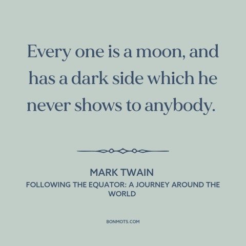 A quote by Mark Twain about dark side of human nature: “Every one is a moon, and has a dark side which he never shows…”