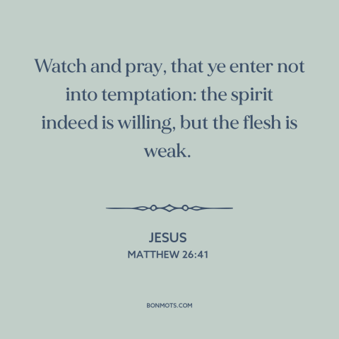 A quote by Jesus about temptation: “Watch and pray, that ye enter not into temptation: the spirit indeed is willing, but…”