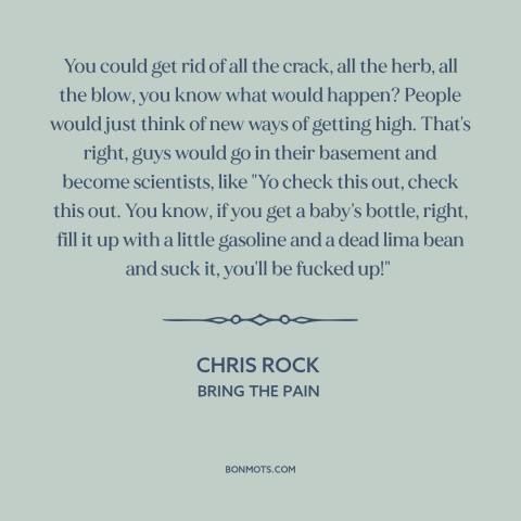 A quote by Chris Rock about drugs: “You could get rid of all the crack, all the herb, all the blow, you know what…”